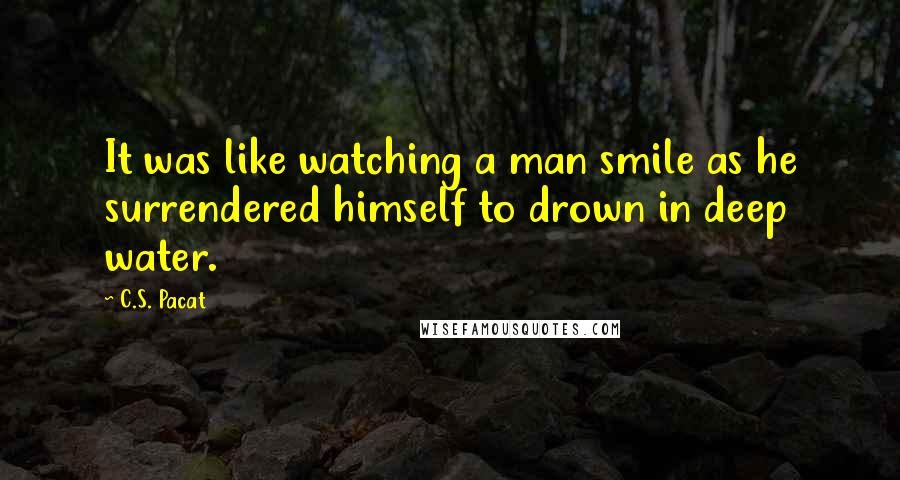 C.S. Pacat Quotes: It was like watching a man smile as he surrendered himself to drown in deep water.