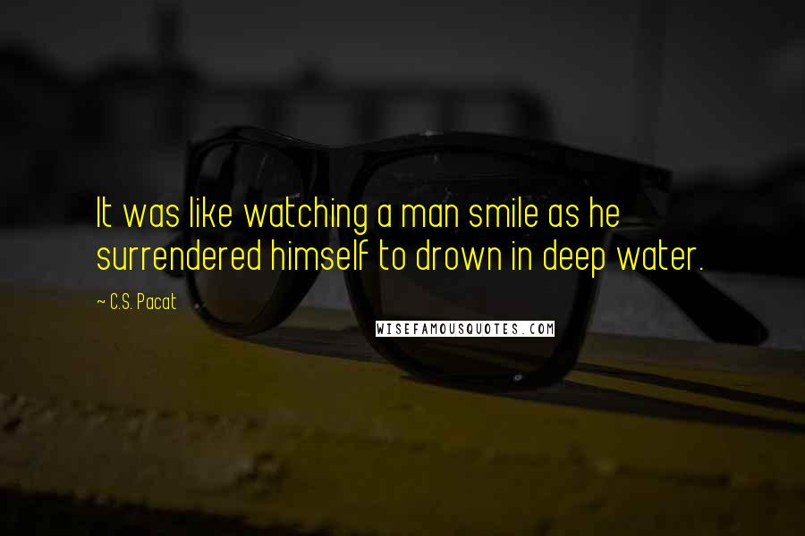 C.S. Pacat Quotes: It was like watching a man smile as he surrendered himself to drown in deep water.