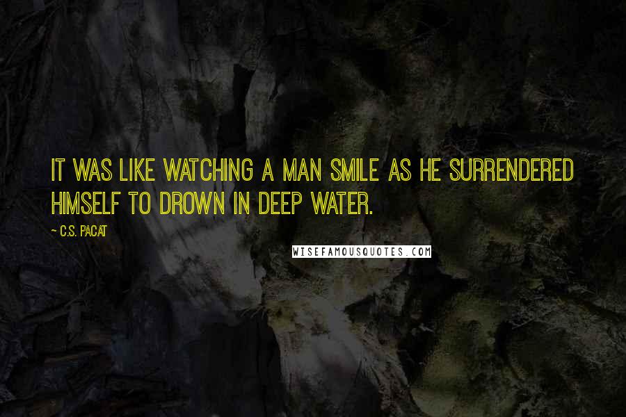 C.S. Pacat Quotes: It was like watching a man smile as he surrendered himself to drown in deep water.