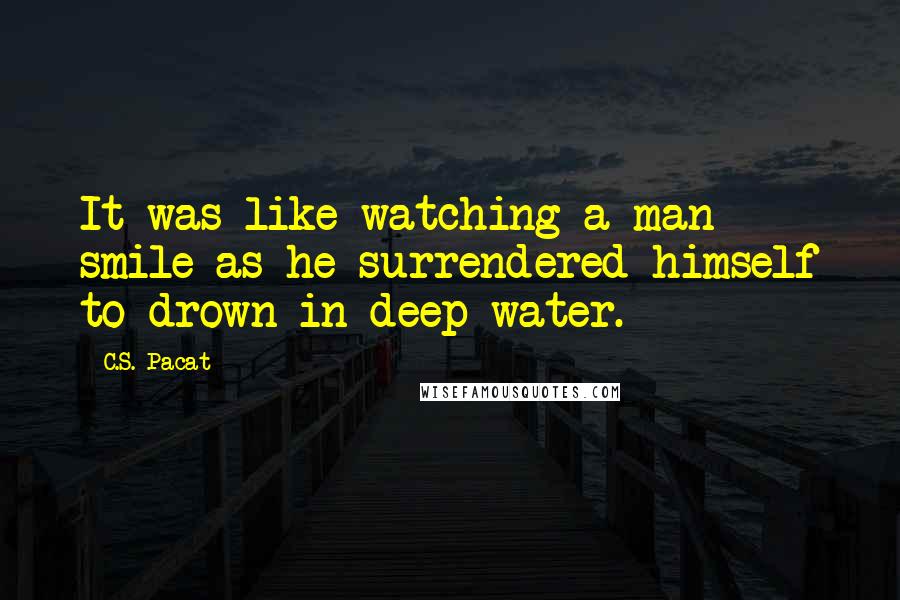 C.S. Pacat Quotes: It was like watching a man smile as he surrendered himself to drown in deep water.