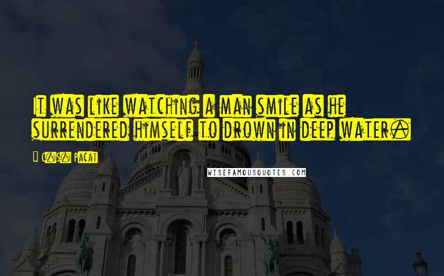 C.S. Pacat Quotes: It was like watching a man smile as he surrendered himself to drown in deep water.