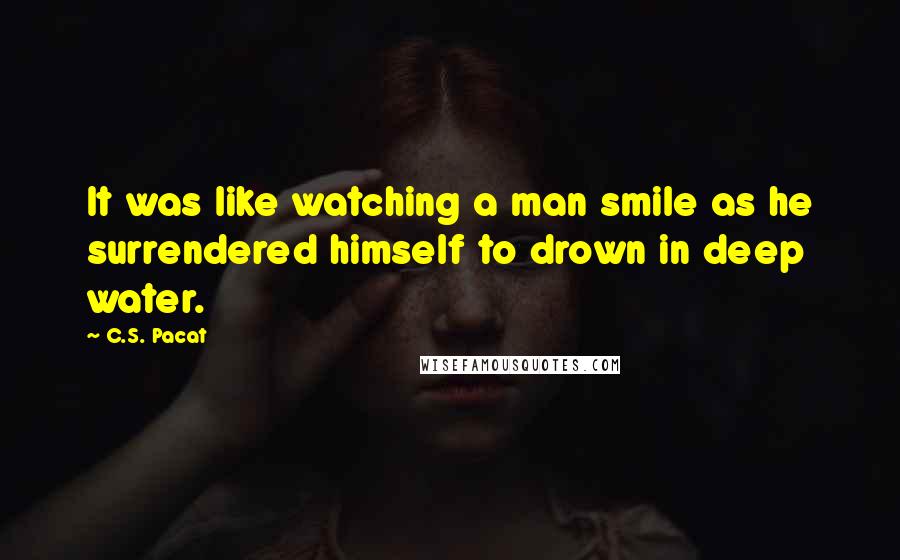 C.S. Pacat Quotes: It was like watching a man smile as he surrendered himself to drown in deep water.