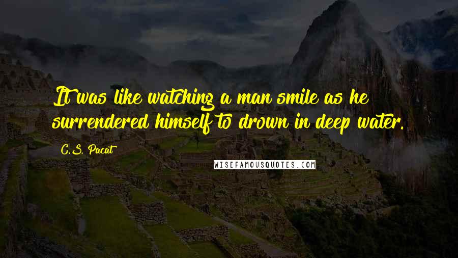 C.S. Pacat Quotes: It was like watching a man smile as he surrendered himself to drown in deep water.