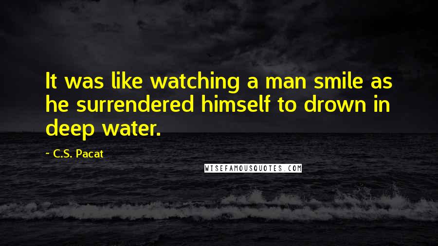 C.S. Pacat Quotes: It was like watching a man smile as he surrendered himself to drown in deep water.