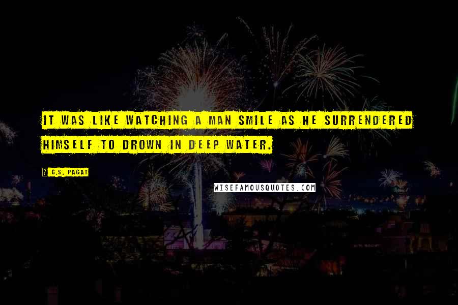 C.S. Pacat Quotes: It was like watching a man smile as he surrendered himself to drown in deep water.