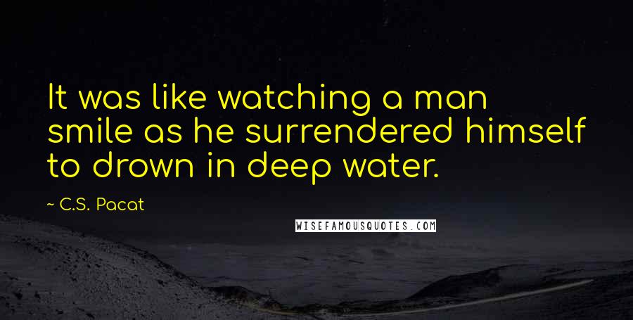 C.S. Pacat Quotes: It was like watching a man smile as he surrendered himself to drown in deep water.