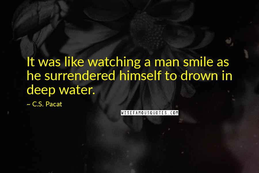 C.S. Pacat Quotes: It was like watching a man smile as he surrendered himself to drown in deep water.