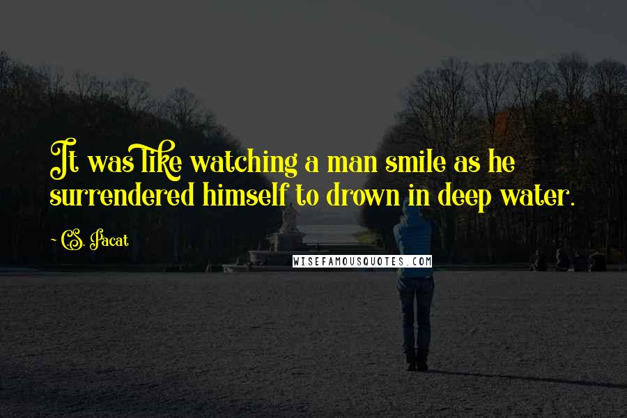 C.S. Pacat Quotes: It was like watching a man smile as he surrendered himself to drown in deep water.