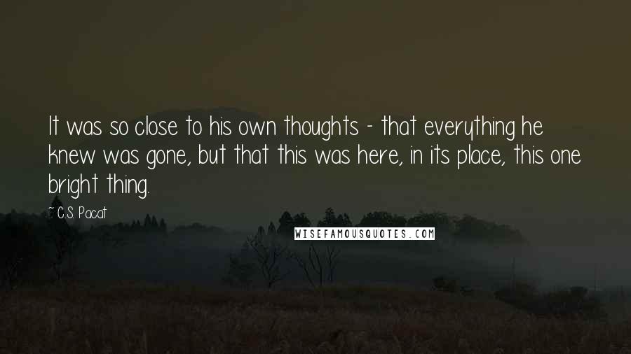 C.S. Pacat Quotes: It was so close to his own thoughts - that everything he knew was gone, but that this was here, in its place, this one bright thing.