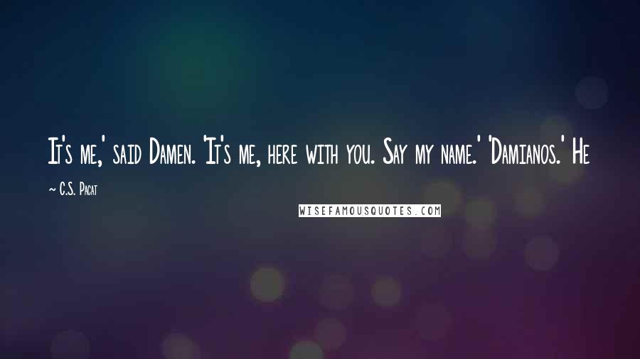 C.S. Pacat Quotes: It's me,' said Damen. 'It's me, here with you. Say my name.' 'Damianos.' He