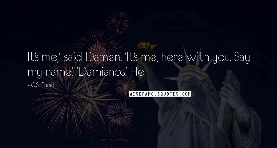 C.S. Pacat Quotes: It's me,' said Damen. 'It's me, here with you. Say my name.' 'Damianos.' He