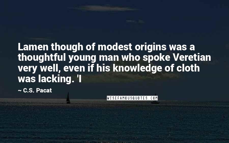 C.S. Pacat Quotes: Lamen though of modest origins was a thoughtful young man who spoke Veretian very well, even if his knowledge of cloth was lacking. 'I