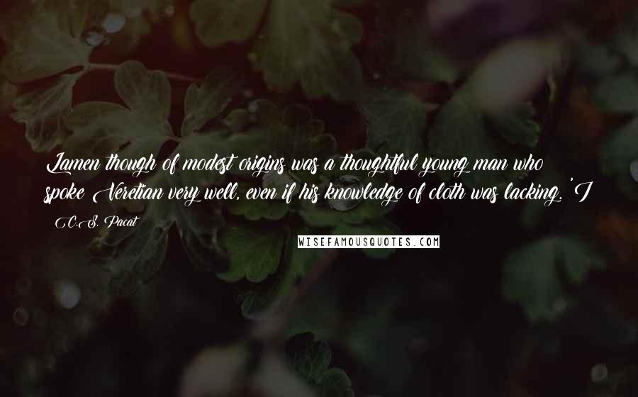 C.S. Pacat Quotes: Lamen though of modest origins was a thoughtful young man who spoke Veretian very well, even if his knowledge of cloth was lacking. 'I