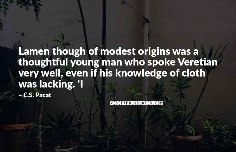 C.S. Pacat Quotes: Lamen though of modest origins was a thoughtful young man who spoke Veretian very well, even if his knowledge of cloth was lacking. 'I