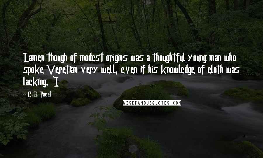 C.S. Pacat Quotes: Lamen though of modest origins was a thoughtful young man who spoke Veretian very well, even if his knowledge of cloth was lacking. 'I