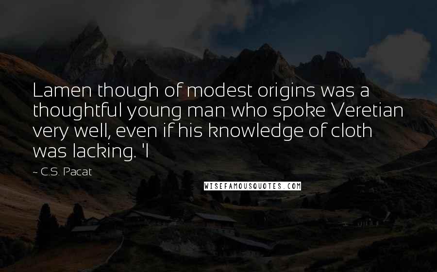 C.S. Pacat Quotes: Lamen though of modest origins was a thoughtful young man who spoke Veretian very well, even if his knowledge of cloth was lacking. 'I