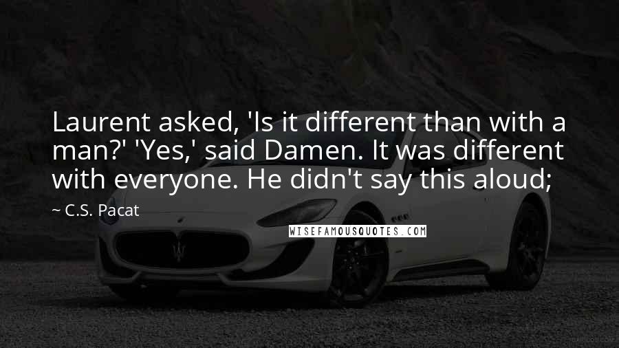 C.S. Pacat Quotes: Laurent asked, 'Is it different than with a man?' 'Yes,' said Damen. It was different with everyone. He didn't say this aloud;