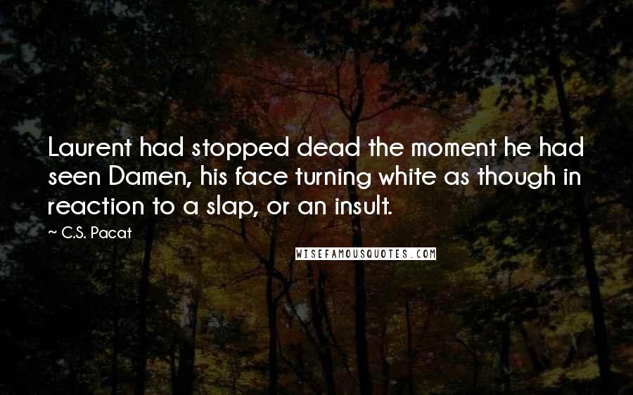 C.S. Pacat Quotes: Laurent had stopped dead the moment he had seen Damen, his face turning white as though in reaction to a slap, or an insult.