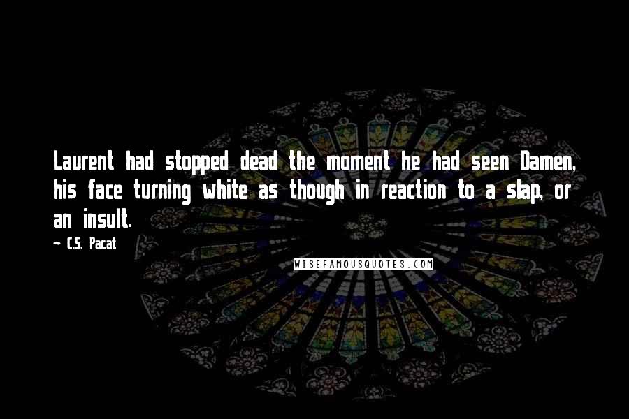 C.S. Pacat Quotes: Laurent had stopped dead the moment he had seen Damen, his face turning white as though in reaction to a slap, or an insult.