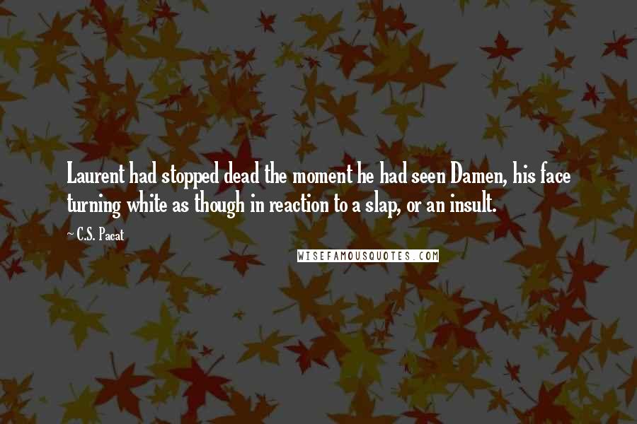 C.S. Pacat Quotes: Laurent had stopped dead the moment he had seen Damen, his face turning white as though in reaction to a slap, or an insult.