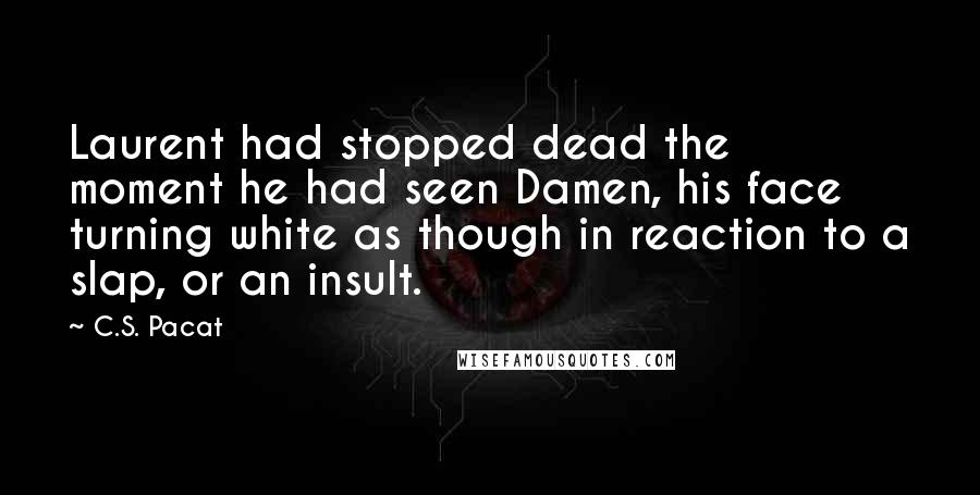 C.S. Pacat Quotes: Laurent had stopped dead the moment he had seen Damen, his face turning white as though in reaction to a slap, or an insult.