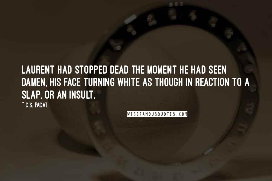 C.S. Pacat Quotes: Laurent had stopped dead the moment he had seen Damen, his face turning white as though in reaction to a slap, or an insult.