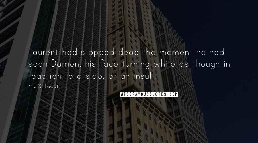 C.S. Pacat Quotes: Laurent had stopped dead the moment he had seen Damen, his face turning white as though in reaction to a slap, or an insult.