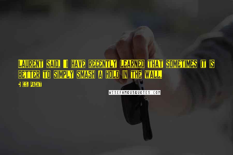 C.S. Pacat Quotes: Laurent said, 'I have recently learned that sometimes it is better to simply smash a hold in the wall.