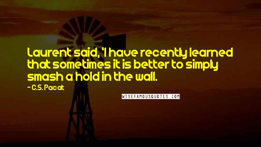 C.S. Pacat Quotes: Laurent said, 'I have recently learned that sometimes it is better to simply smash a hold in the wall.