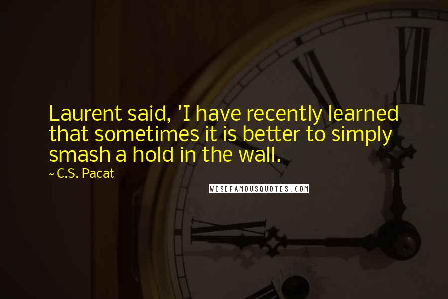 C.S. Pacat Quotes: Laurent said, 'I have recently learned that sometimes it is better to simply smash a hold in the wall.