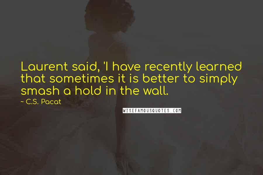 C.S. Pacat Quotes: Laurent said, 'I have recently learned that sometimes it is better to simply smash a hold in the wall.