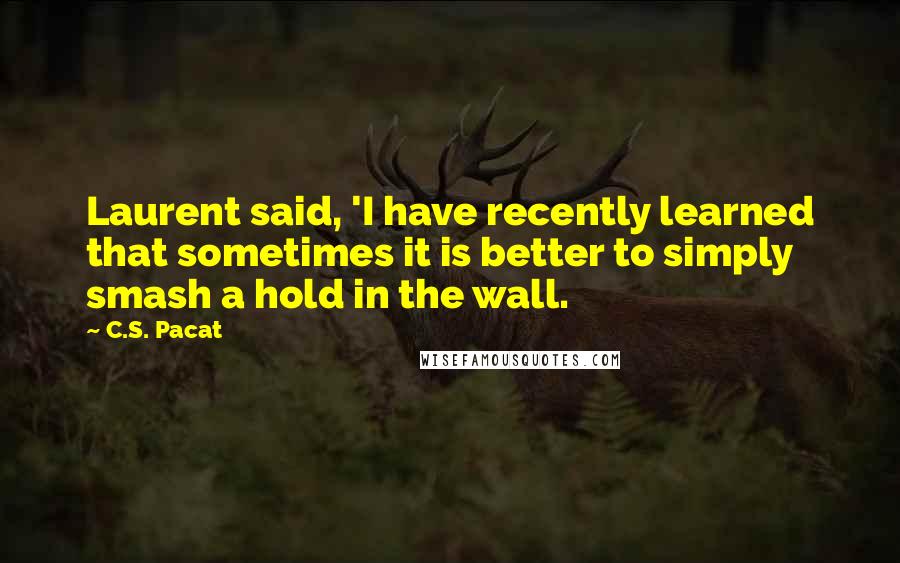 C.S. Pacat Quotes: Laurent said, 'I have recently learned that sometimes it is better to simply smash a hold in the wall.