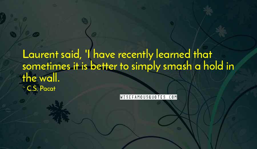 C.S. Pacat Quotes: Laurent said, 'I have recently learned that sometimes it is better to simply smash a hold in the wall.