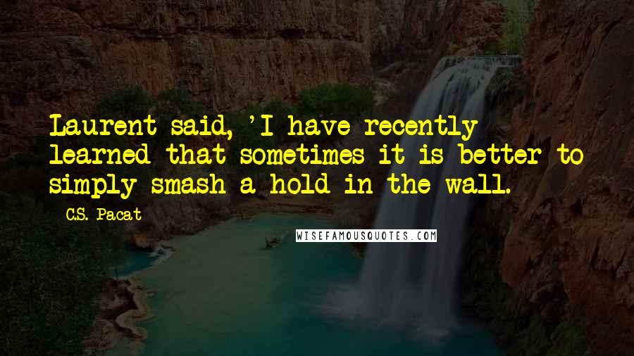 C.S. Pacat Quotes: Laurent said, 'I have recently learned that sometimes it is better to simply smash a hold in the wall.