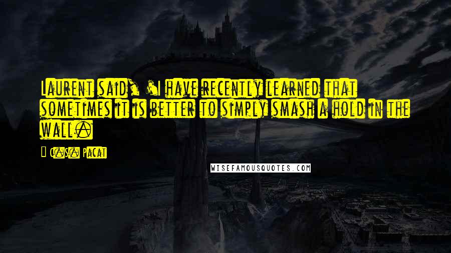 C.S. Pacat Quotes: Laurent said, 'I have recently learned that sometimes it is better to simply smash a hold in the wall.