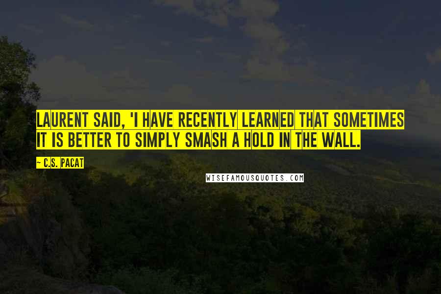 C.S. Pacat Quotes: Laurent said, 'I have recently learned that sometimes it is better to simply smash a hold in the wall.