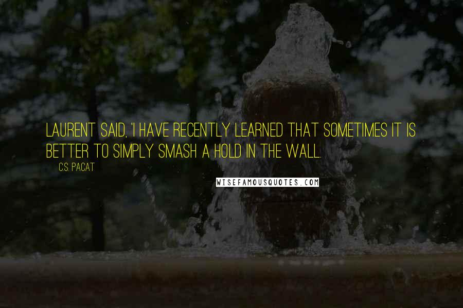 C.S. Pacat Quotes: Laurent said, 'I have recently learned that sometimes it is better to simply smash a hold in the wall.