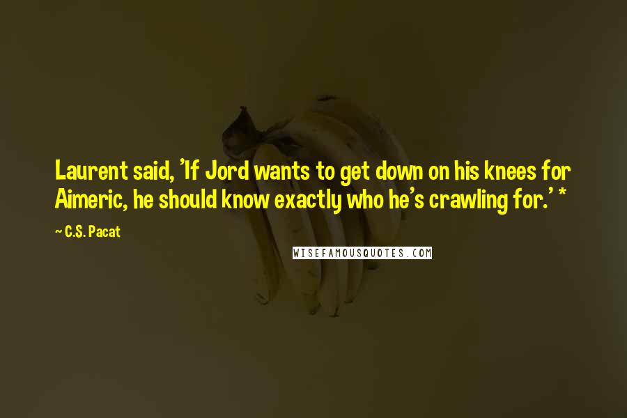 C.S. Pacat Quotes: Laurent said, 'If Jord wants to get down on his knees for Aimeric, he should know exactly who he's crawling for.' *