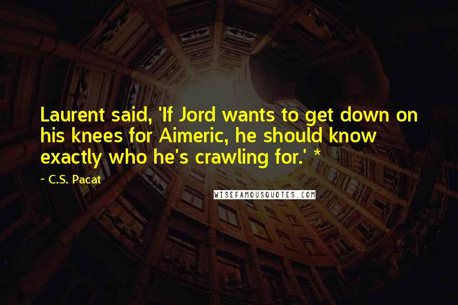 C.S. Pacat Quotes: Laurent said, 'If Jord wants to get down on his knees for Aimeric, he should know exactly who he's crawling for.' *