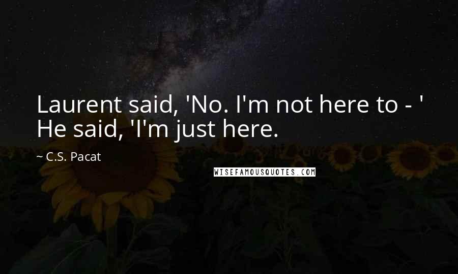 C.S. Pacat Quotes: Laurent said, 'No. I'm not here to - ' He said, 'I'm just here.