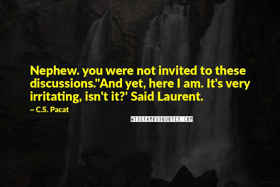 C.S. Pacat Quotes: Nephew. you were not invited to these discussions.''And yet, here I am. It's very irritating, isn't it?' Said Laurent.