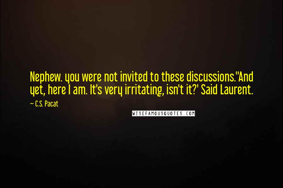 C.S. Pacat Quotes: Nephew. you were not invited to these discussions.''And yet, here I am. It's very irritating, isn't it?' Said Laurent.