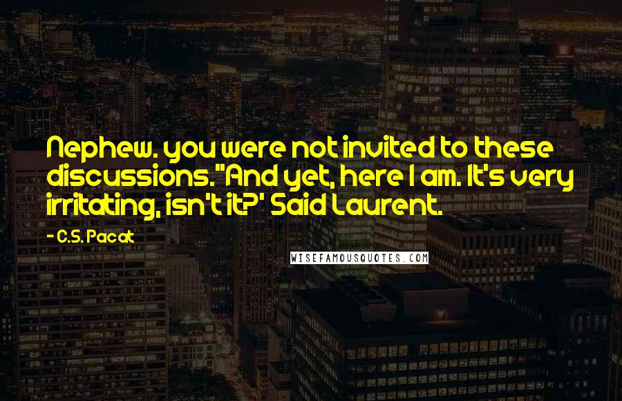 C.S. Pacat Quotes: Nephew. you were not invited to these discussions.''And yet, here I am. It's very irritating, isn't it?' Said Laurent.