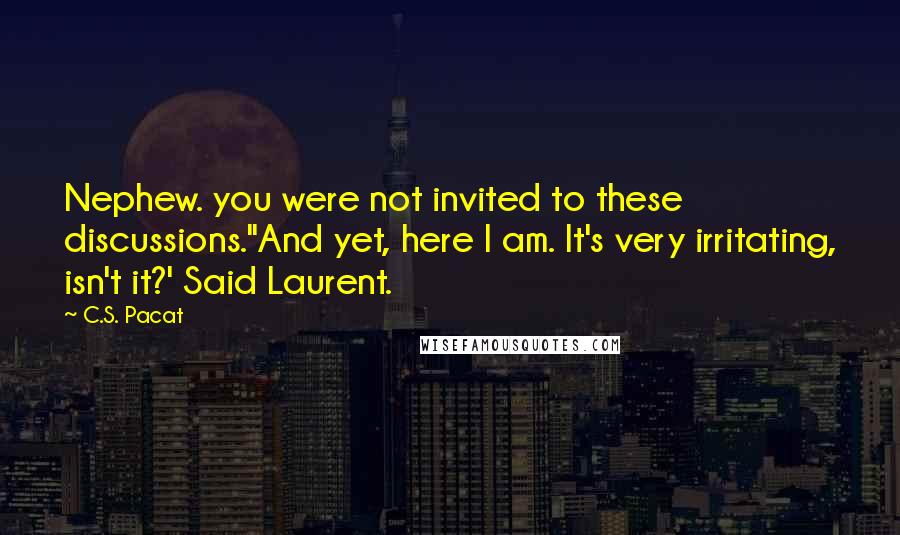 C.S. Pacat Quotes: Nephew. you were not invited to these discussions.''And yet, here I am. It's very irritating, isn't it?' Said Laurent.