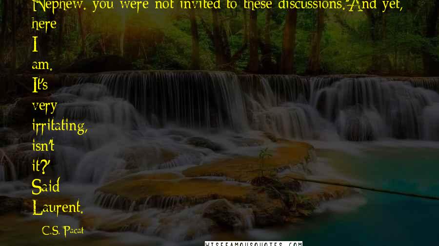 C.S. Pacat Quotes: Nephew. you were not invited to these discussions.''And yet, here I am. It's very irritating, isn't it?' Said Laurent.