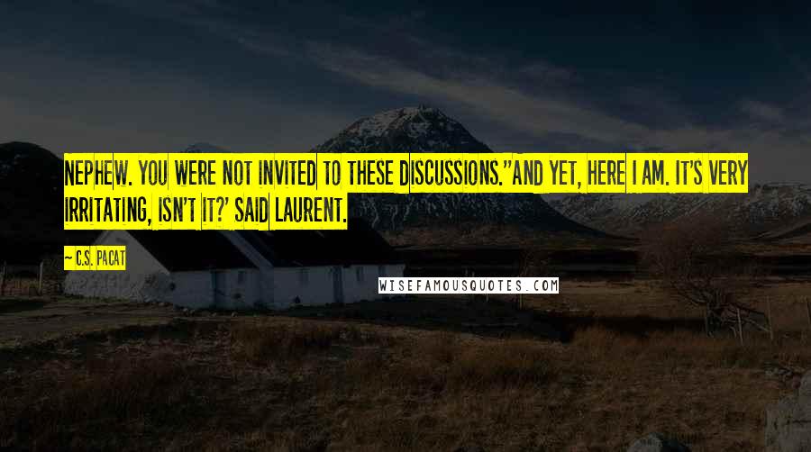 C.S. Pacat Quotes: Nephew. you were not invited to these discussions.''And yet, here I am. It's very irritating, isn't it?' Said Laurent.