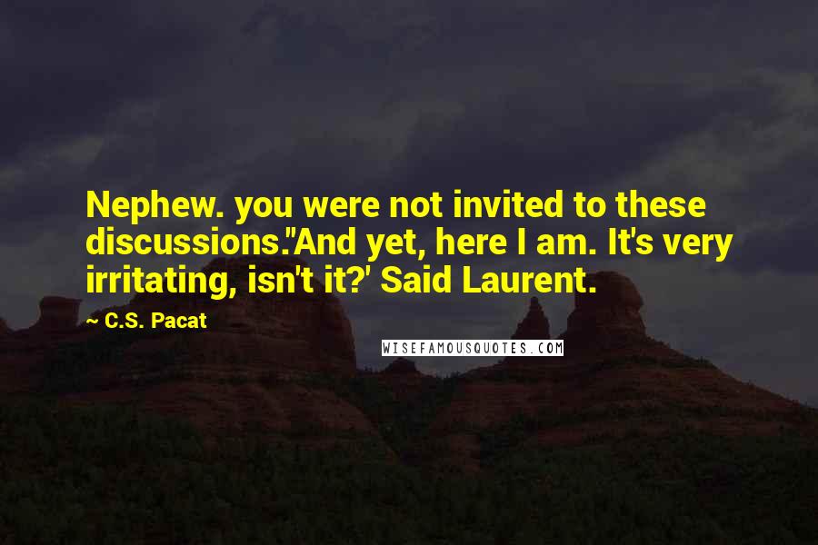 C.S. Pacat Quotes: Nephew. you were not invited to these discussions.''And yet, here I am. It's very irritating, isn't it?' Said Laurent.