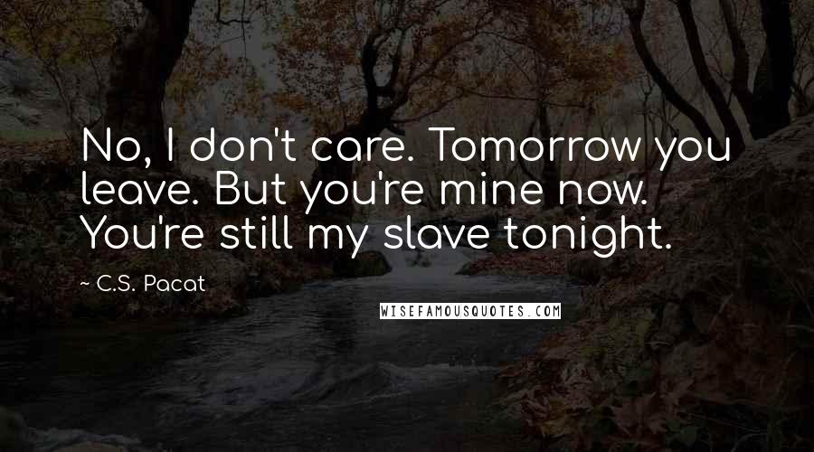 C.S. Pacat Quotes: No, I don't care. Tomorrow you leave. But you're mine now. You're still my slave tonight.