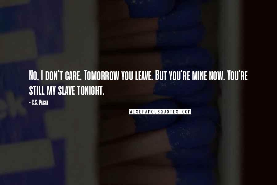 C.S. Pacat Quotes: No, I don't care. Tomorrow you leave. But you're mine now. You're still my slave tonight.