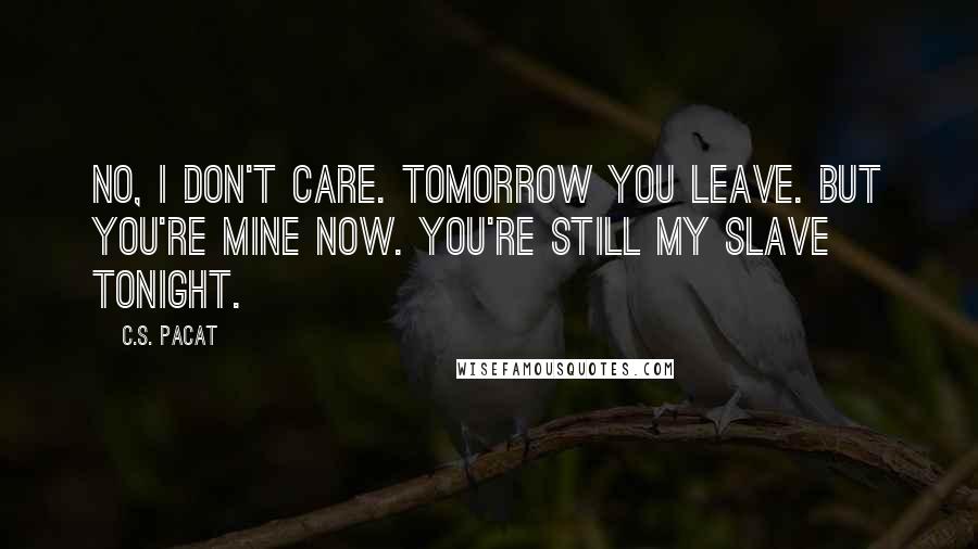 C.S. Pacat Quotes: No, I don't care. Tomorrow you leave. But you're mine now. You're still my slave tonight.